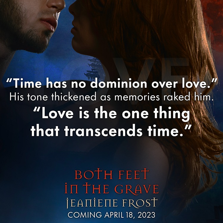 "Time has no dominion over love." His tone thickened as memories raked him. "Love is the one thing that transcends time." BOTH FEET IN THE GRAVE by Jeaniene Frost.