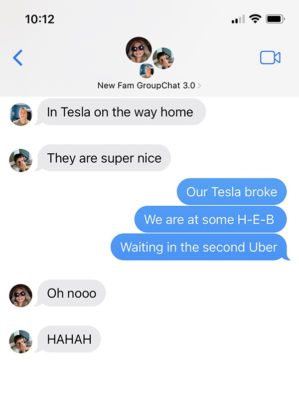 Gordon: In Tesla on our way home.
Kid 1: They are super nice.
Me: Our Tesla broke. We are at some HEB. Waiting on the second Uber.
Kid 2: Oh nooooo
Kid 1: HAHA